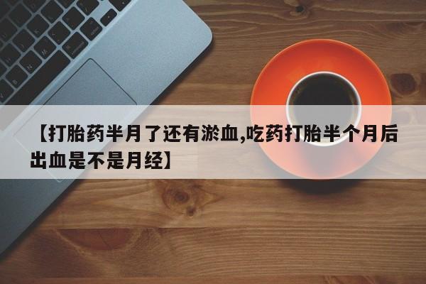 私人卖流产药联系方式【打胎药半月了还有淤血,吃药打胎半个月后出血是不是月经】