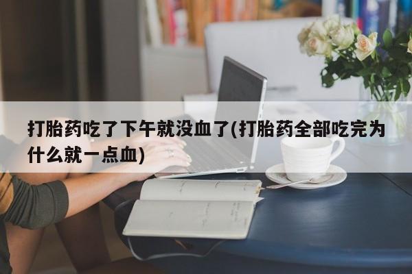 私人卖流产药联系方式打胎药吃了下午就没血了(打胎药全部吃完为什么就一点血)