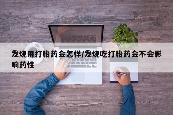 私人卖流产药联系方式发烧用打胎药会怎样/发烧吃打胎药会不会影响药性