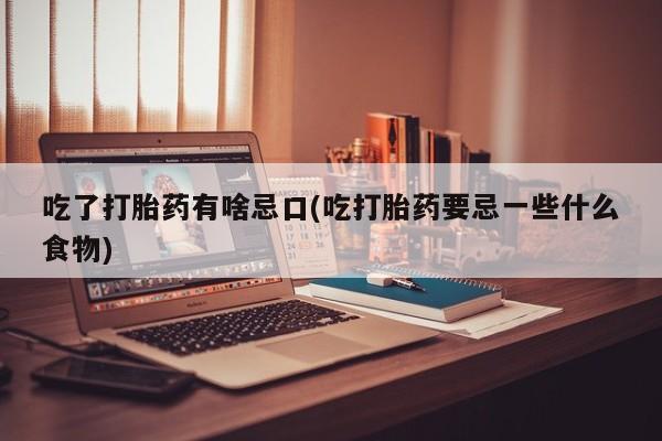 私人卖流产药联系方式吃了打胎药有啥忌口(吃打胎药要忌一些什么食物)