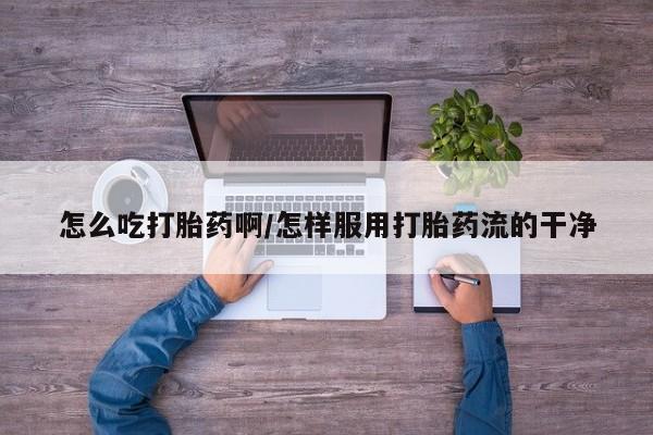 私人卖流产药联系方式怎么吃打胎药啊/怎样服用打胎药流的干净