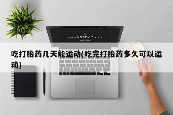 私人卖流产药联系方式吃打胎药几天能运动(吃完打胎药多久可以运动)