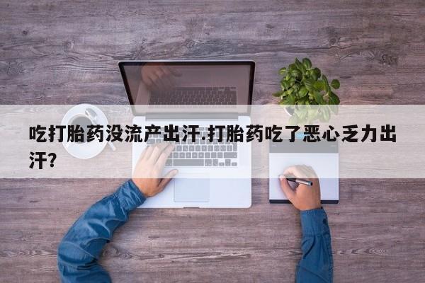 私人卖流产药联系方式吃打胎药没流产出汗.打胎药吃了恶心乏力出汗？