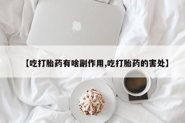 私人卖流产药联系方式【吃打胎药有啥副作用,吃打胎药的害处】
