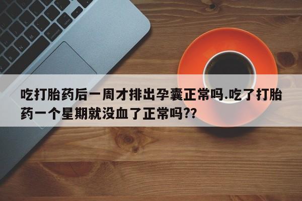 私人卖流产药联系方式吃打胎药后一周才排出孕囊正常吗.吃了打胎药一个星期就没血了正常吗?？