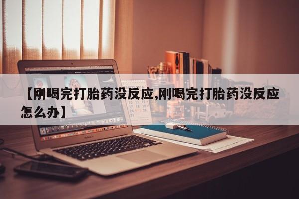 私人卖流产药联系方式【刚喝完打胎药没反应,刚喝完打胎药没反应怎么办】