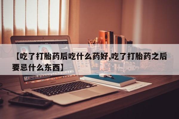 私人卖流产药联系方式【吃了打胎药后吃什么药好,吃了打胎药之后要忌什么东西】