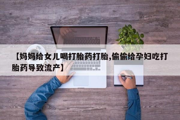 私人卖流产药联系方式【妈妈给女儿喝打胎药打胎,偷偷给孕妇吃打胎药导致流产】