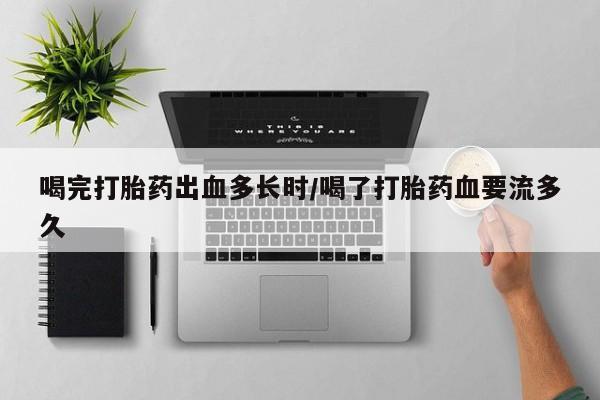 私人卖流产药联系方式喝完打胎药出血多长时/喝了打胎药血要流多久