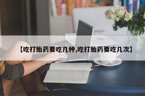 私人卖流产药联系方式【吃打胎药要吃几种,吃打胎药要吃几次】