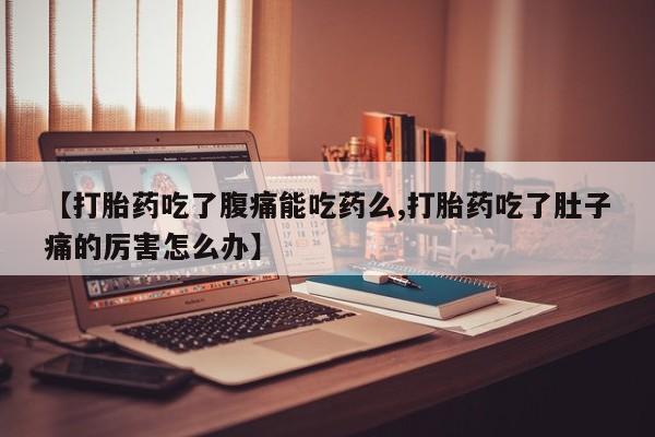 私人卖流产药联系方式【打胎药吃了腹痛能吃药么,打胎药吃了肚子痛的厉害怎么办】