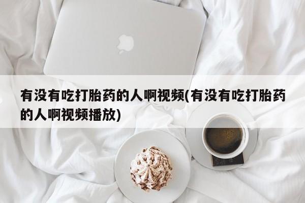 私人卖流产药联系方式有没有吃打胎药的人啊视频(有没有吃打胎药的人啊视频播放)