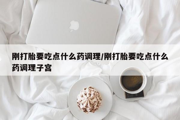 私人卖流产药联系方式刚打胎要吃点什么药调理/刚打胎要吃点什么药调理子宫