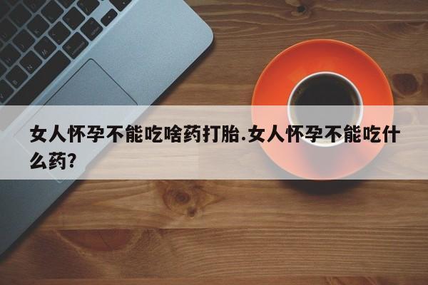 私人卖流产药联系方式女人怀孕不能吃啥药打胎.女人怀孕不能吃什么药？