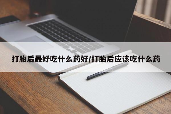 私人卖流产药联系方式打胎后最好吃什么药好/打胎后应该吃什么药