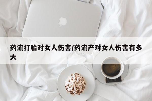 私人卖流产药联系方式药流打胎对女人伤害/药流产对女人伤害有多大