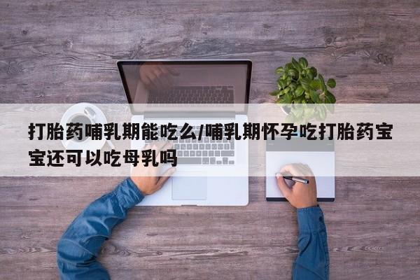 私人卖流产药联系方式打胎药哺乳期能吃么/哺乳期怀孕吃打胎药宝宝还可以吃母乳吗
