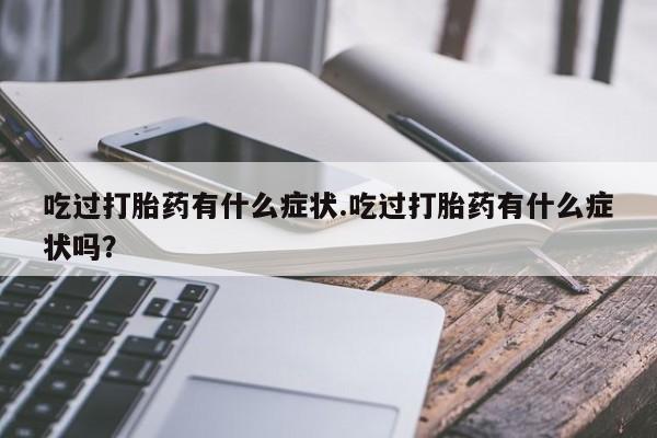 私人卖流产药联系方式吃过打胎药有什么症状.吃过打胎药有什么症状吗？