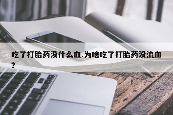 私人卖流产药联系方式吃了打胎药没什么血.为啥吃了打胎药没流血？