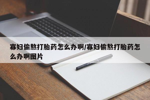 私人卖流产药联系方式寡妇偷熬打胎药怎么办啊/寡妇偷熬打胎药怎么办啊图片
