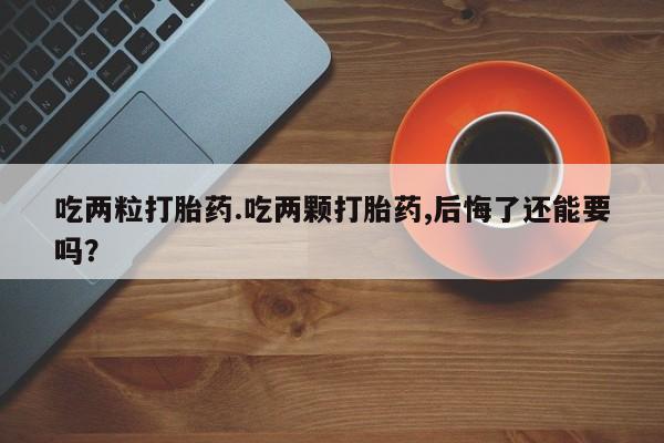 私人卖流产药联系方式吃两粒打胎药.吃两颗打胎药,后悔了还能要吗？