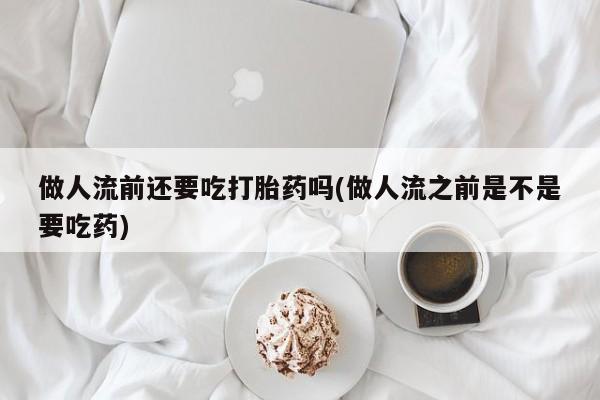 私人卖流产药联系方式做人流前还要吃打胎药吗(做人流之前是不是要吃药)