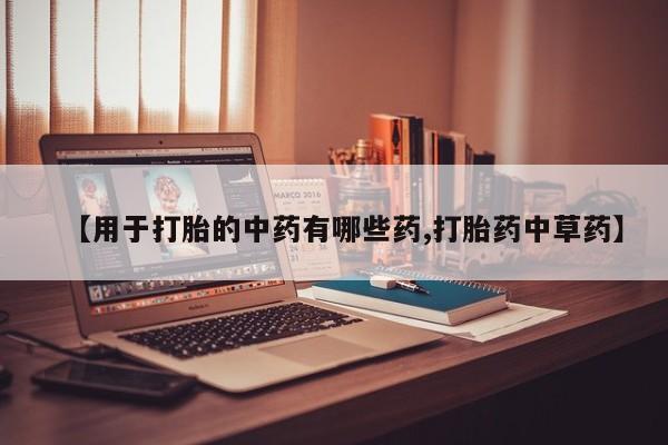 私人卖流产药联系方式【用于打胎的中药有哪些药,打胎药中草药】