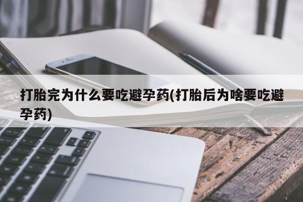 私人卖流产药联系方式打胎完为什么要吃避孕药(打胎后为啥要吃避孕药)