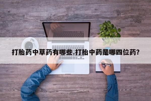 私人卖流产药联系方式打胎药中草药有哪些.打胎中药是哪四位药？