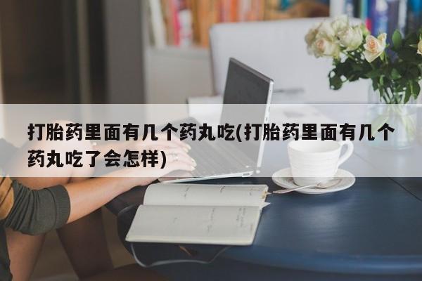 私人卖流产药联系方式打胎药里面有几个药丸吃(打胎药里面有几个药丸吃了会怎样)