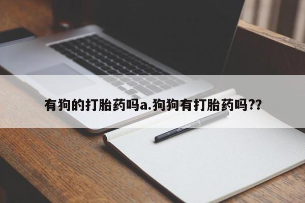 私人卖流产药联系方式有狗的打胎药吗a.狗狗有打胎药吗?？