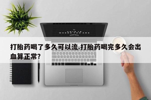 私人卖流产药联系方式打胎药喝了多久可以流.打胎药喝完多久会出血算正常？