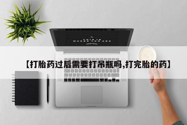 私人卖流产药联系方式【打胎药过后需要打吊瓶吗,打完胎的药】