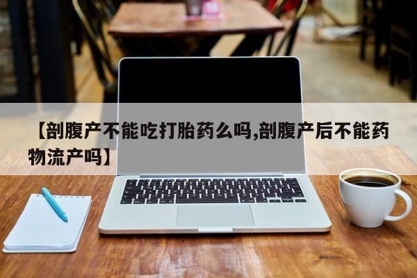 私人卖流产药联系方式【剖腹产不能吃打胎药么吗,剖腹产后不能药物流产吗】