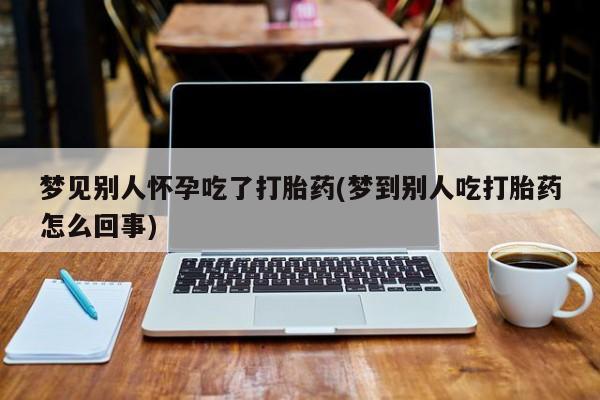 私人卖流产药联系方式梦见别人怀孕吃了打胎药(梦到别人吃打胎药怎么回事)