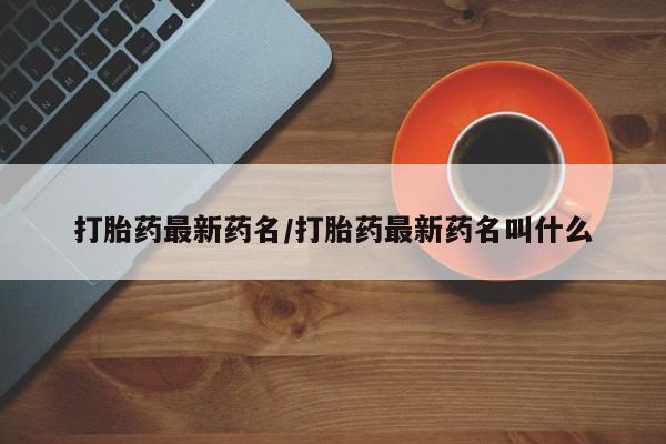 私人卖流产药联系方式打胎药最新药名/打胎药最新药名叫什么