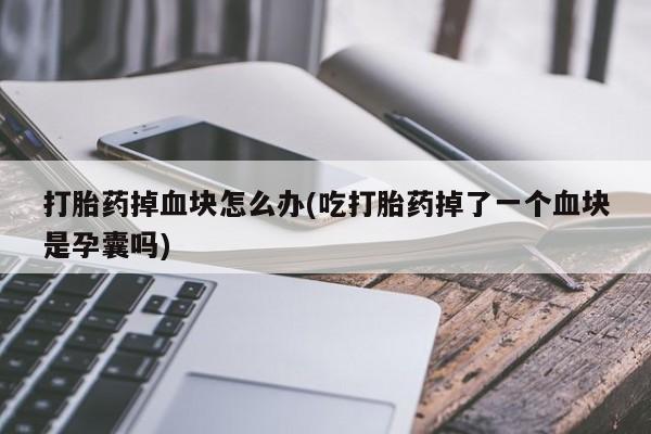 私人卖流产药联系方式打胎药掉血块怎么办(吃打胎药掉了一个血块是孕囊吗)