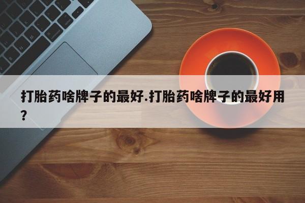 私人卖流产药联系方式打胎药啥牌子的最好.打胎药啥牌子的最好用？