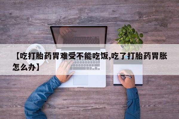 私人卖流产药联系方式【吃打胎药胃难受不能吃饭,吃了打胎药胃胀怎么办】