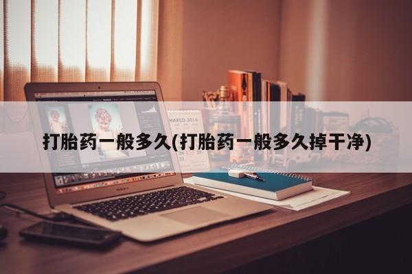 私人卖流产药联系方式打胎药一般多久(打胎药一般多久掉干净)