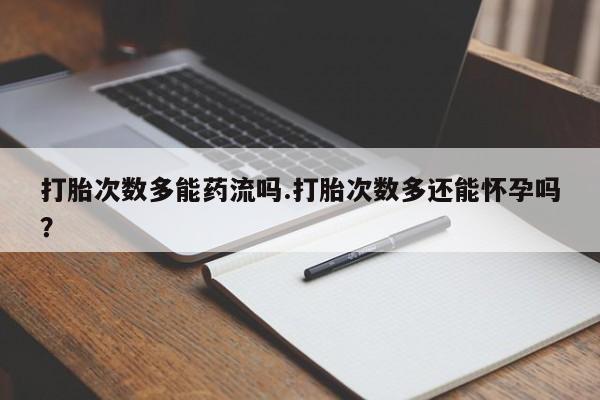 私人卖流产药联系方式打胎次数多能药流吗.打胎次数多还能怀孕吗？