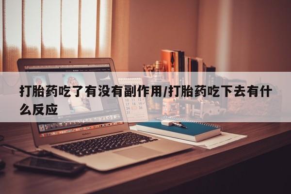 私人卖流产药联系方式打胎药吃了有没有副作用/打胎药吃下去有什么反应