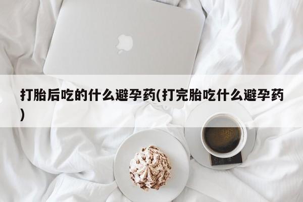 私人卖流产药联系方式打胎后吃的什么避孕药(打完胎吃什么避孕药)