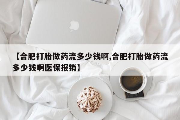 私人卖流产药联系方式【合肥打胎做药流多少钱啊,合肥打胎做药流多少钱啊医保报销】
