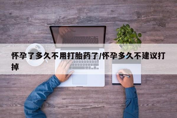 私人卖流产药联系方式怀孕了多久不用打胎药了/怀孕多久不建议打掉