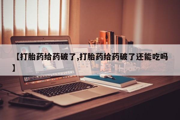 私人卖流产药联系方式【打胎药给药破了,打胎药给药破了还能吃吗】