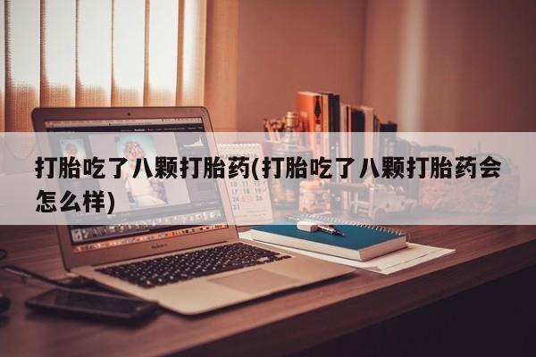 私人卖流产药联系方式打胎吃了八颗打胎药(打胎吃了八颗打胎药会怎么样)