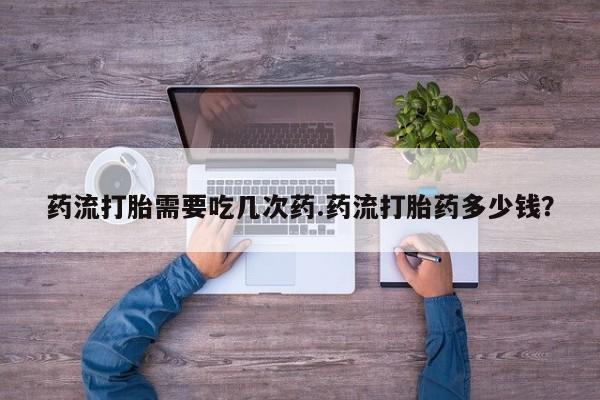 私人卖流产药联系方式药流打胎需要吃几次药.药流打胎药多少钱？