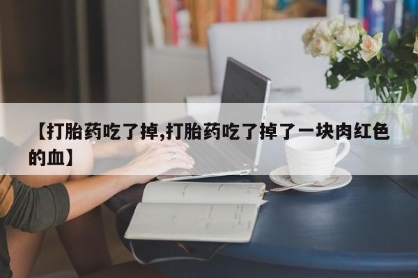 私人卖流产药联系方式【打胎药吃了掉,打胎药吃了掉了一块肉红色的血】
