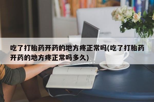 私人卖流产药联系方式吃了打胎药开药的地方疼正常吗(吃了打胎药开药的地方疼正常吗多久)